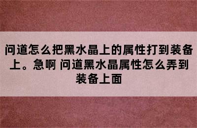 问道怎么把黑水晶上的属性打到装备上。急啊 问道黑水晶属性怎么弄到装备上面